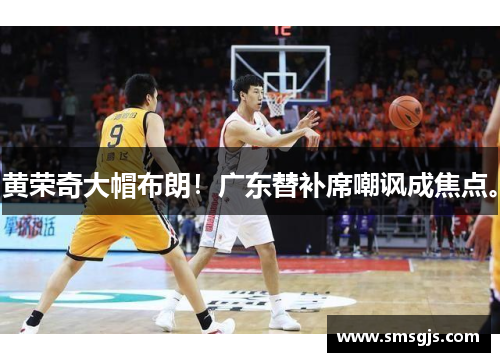 黄荣奇大帽布朗!广东替补席嘲讽成焦点。